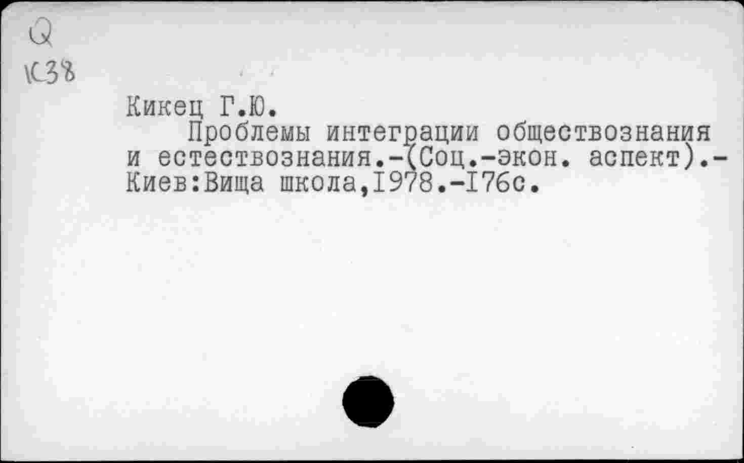 ﻿<5
\СЗ*&
Кикец Г.Ю.
Проблемы интеграции обществознания и естествознания.-(Соц.-экон, аспект).-Киев:Вища школа,1978.-176с.